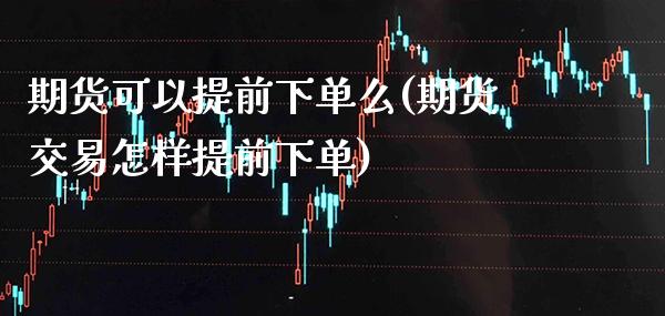期货可以提前下单么(期货交易怎样提前下单)_https://www.xmqjcw.com_期货开户_第1张