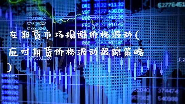 在期货市场规避价格波动(应对期货价格波动策略)_https://www.xmqjcw.com_基金理财_第1张
