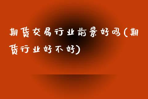 期货交易行业前景好吗(期货行业好不好)_https://www.xmqjcw.com_期货百科_第1张