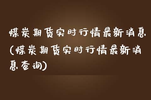 煤炭期货实时行情最新消息(煤炭期货实时行情最新消息查询)_https://www.xmqjcw.com_期货行情_第1张