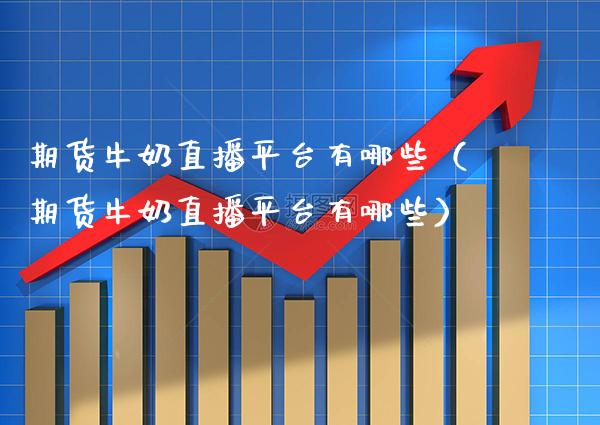 期货牛奶直播平台有哪些（期货牛奶直播平台有哪些）_https://www.xmqjcw.com_期货直播室_第1张