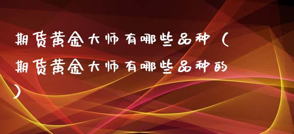 期货黄金有哪些品种（期货黄金有哪些品种的）_https://www.xmqjcw.com_期货行情_第1张