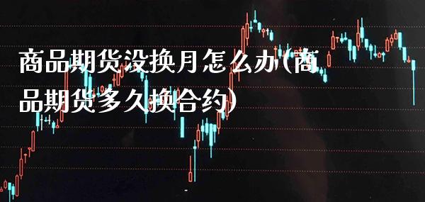 商品期货没换月怎么办(商品期货多久换合约)_https://www.xmqjcw.com_期货投资_第1张