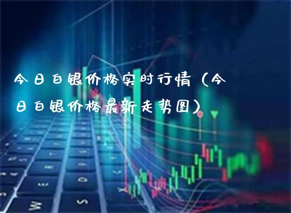 今日白银价格实时行情（今日白银价格最新走势图）_https://www.xmqjcw.com_期货投资_第1张