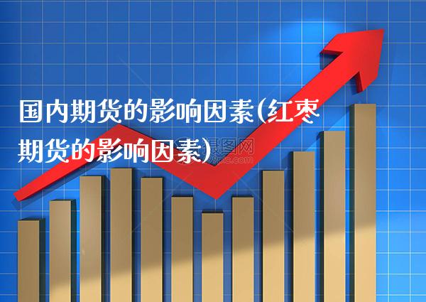 国内期货的影响因素(红枣期货的影响因素)_https://www.xmqjcw.com_期货行情_第1张