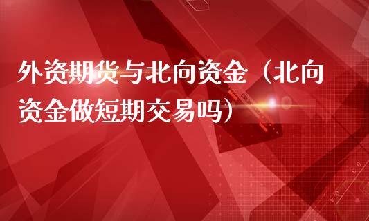 外资期货与北向资金（北向资金做短期交易吗）_https://www.xmqjcw.com_期货直播室_第1张