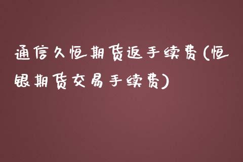 通信久恒期货返手续费(恒银期货交易手续费)_https://www.xmqjcw.com_期货投资_第1张