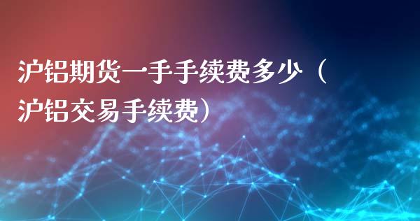 沪铝期货一手手续费多少（沪铝交易手续费）_https://www.xmqjcw.com_期货开户_第1张