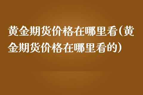 黄金期货价格在哪里看(黄金期货价格在哪里看的)_https://www.xmqjcw.com_期货投资_第1张