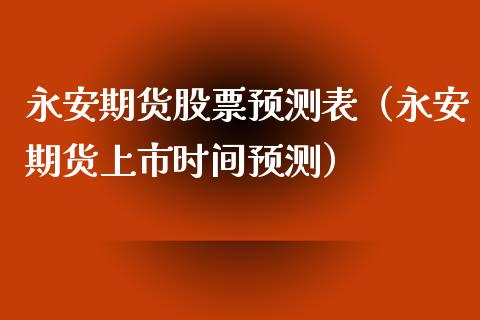 永安期货股票预测表（永安期货上市时间预测）_https://www.xmqjcw.com_期货行情_第1张