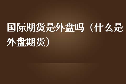 国际期货是外盘吗（什么是外盘期货）_https://www.xmqjcw.com_期货行情_第1张