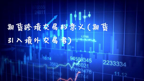 期货跨境交易的意义(期货引入境外交易者)_https://www.xmqjcw.com_期货百科_第1张