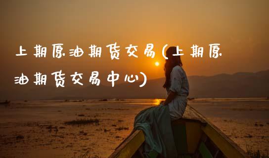 上期原油期货交易(上期原油期货交易中心)_https://www.xmqjcw.com_期货百科_第1张