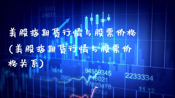 美股指期货行情与股票价格(美股指期货行情与股票价格关系)_https://www.xmqjcw.com_期货投资_第1张