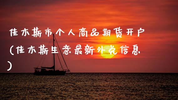 佳木斯市个人商品期货开户(佳木斯生意最新外兑信息)_https://www.xmqjcw.com_基金理财_第1张