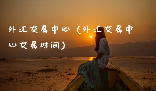 外汇交易中心（外汇交易中心交易时间）_https://www.xmqjcw.com_期货投资_第1张