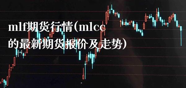 mlf期货行情(mlcc的最新期货报价及走势)_https://www.xmqjcw.com_期货行情_第1张