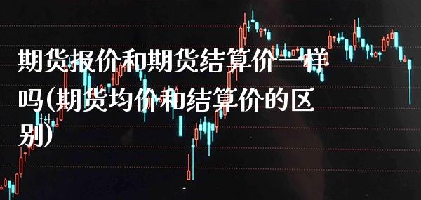 期货报价和期货结算价一样吗(期货均价和结算价的区别)_https://www.xmqjcw.com_期货百科_第1张