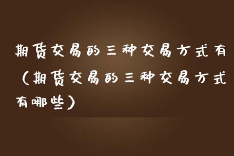 期货交易的三种交易方式有（期货交易的三种交易方式有哪些）_https://www.xmqjcw.com_期货投资_第1张