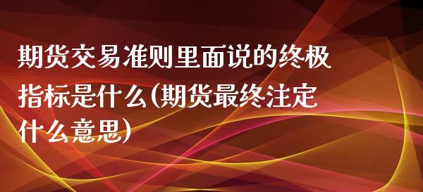 期货交易准则里面说的终极指标是什么(期货最终注定什么意思)_https://www.xmqjcw.com_期货投资_第1张