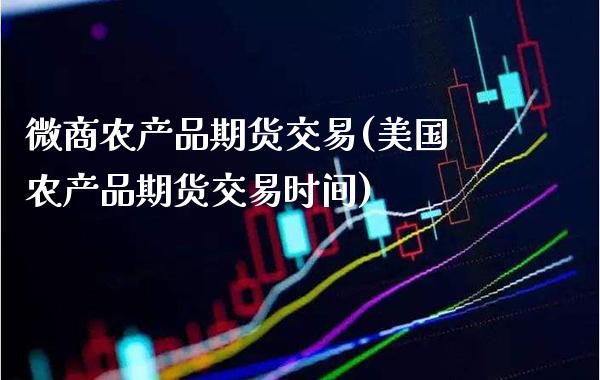 微商农产品期货交易(美国农产品期货交易时间)_https://www.xmqjcw.com_期货百科_第1张