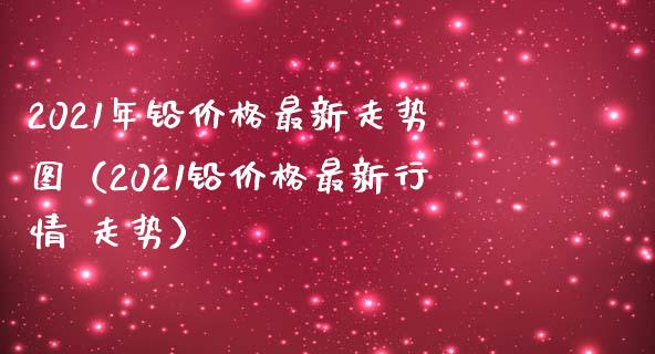 2021年铅价格最新走势图（2021铅价格最新行情 走势）_https://www.xmqjcw.com_期货直播室_第1张