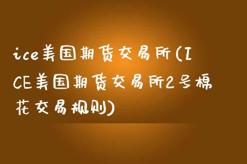 ice美国期货交易所(ICE美国期货交易所2号棉花交易规则)_https://www.xmqjcw.com_期货百科_第1张