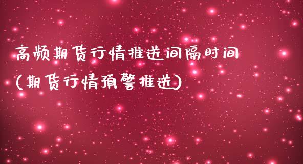 高频期货行情推送间隔时间(期货行情预警推送)_https://www.xmqjcw.com_期货百科_第1张