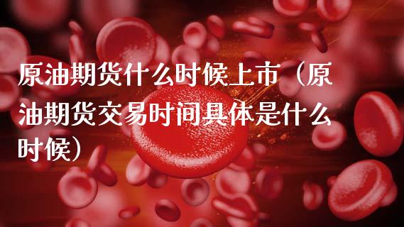 原油期货什么时候上市（原油期货交易时间具体是什么时候）_https://www.xmqjcw.com_期货直播室_第1张