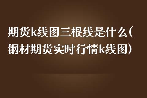 期货k线图三根线是什么(钢材期货实时行情k线图)_https://www.xmqjcw.com_期货百科_第1张