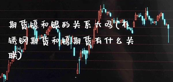 期货镍和银的关系大吗(不锈钢期货和镍期货有什么关联)_https://www.xmqjcw.com_期货百科_第1张