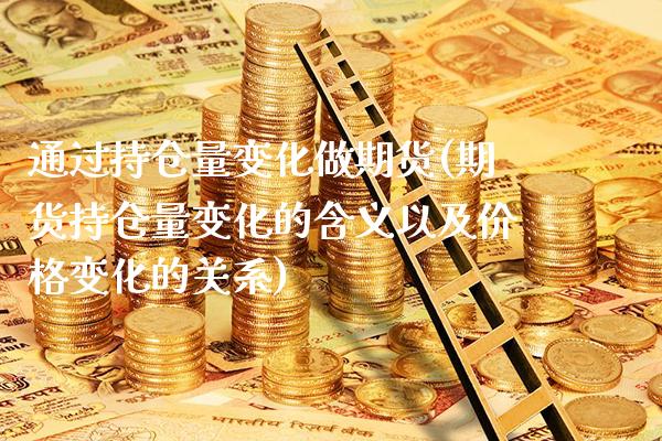 通过持仓量变化做期货(期货持仓量变化的含义以及价格变化的关系)_https://www.xmqjcw.com_股票投资_第1张