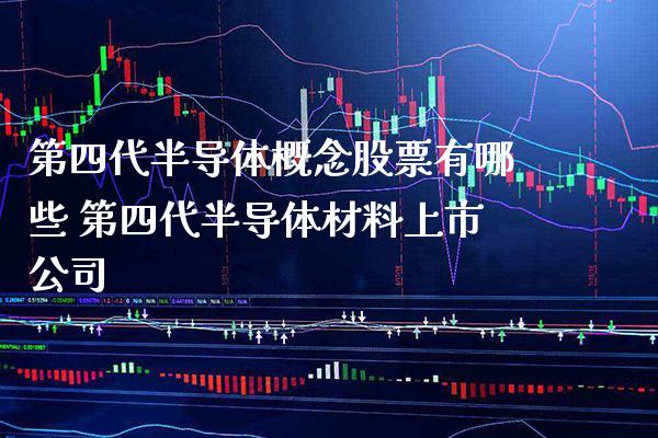 第四代半导体概念股票有哪些 第四代半导体材料上市公司_https://www.xmqjcw.com_股票投资_第1张