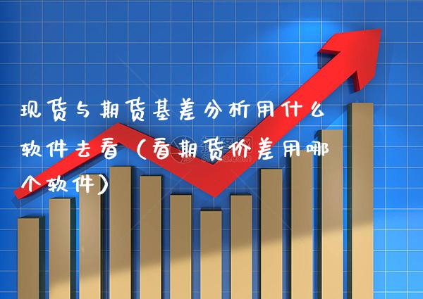 现货与期货基差分析用什么软件去看（看期货价差用哪个软件）_https://www.xmqjcw.com_期货直播室_第1张
