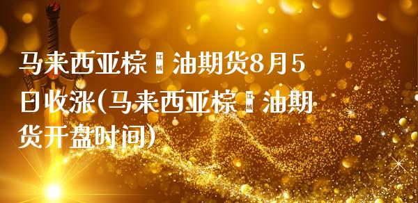 马来西亚棕榈油期货8月5日收涨(马来西亚棕榈油期货开盘时间)_https://www.xmqjcw.com_期货直播室_第1张