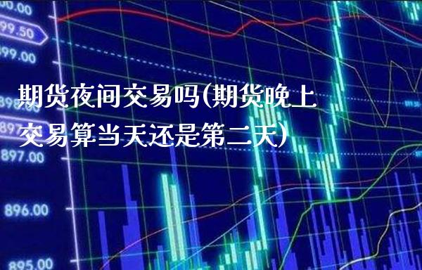 期货夜间交易吗(期货晚上交易算当天还是第二天)_https://www.xmqjcw.com_期货百科_第1张