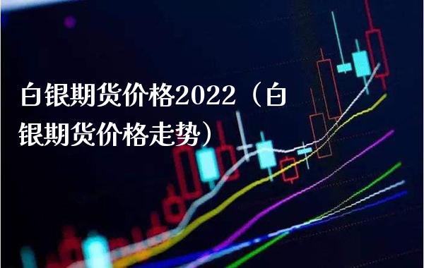 白银期货价格2022（白银期货价格走势）_https://www.xmqjcw.com_期货直播室_第1张