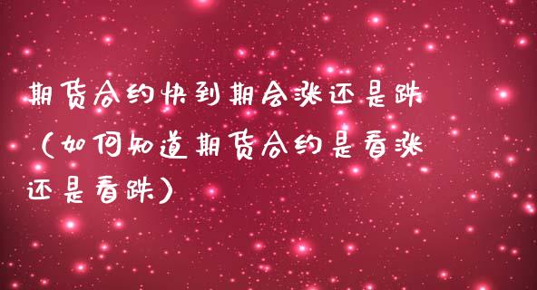期货合约快到期会涨还是跌（如何知道期货合约是看涨还是看跌）_https://www.xmqjcw.com_期货投资_第1张