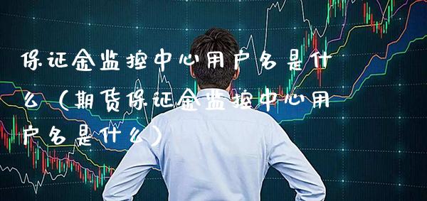 保证金监控中心用户名是什么（期货保证金监控中心用户名是什么）_https://www.xmqjcw.com_期货投资_第1张