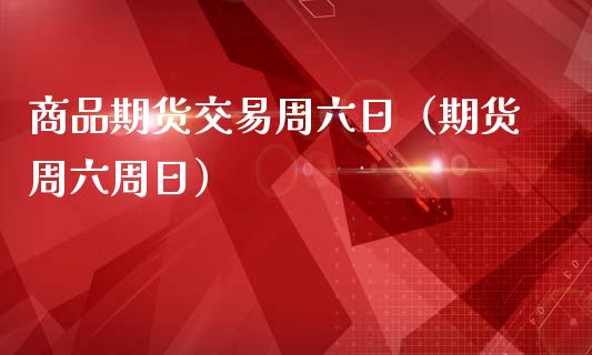 商品期货交易周六日（期货周六周日）_https://www.xmqjcw.com_期货行情_第1张