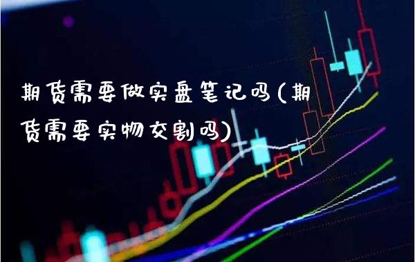 期货需要做实盘笔记吗(期货需要实物交割吗)_https://www.xmqjcw.com_期货百科_第1张