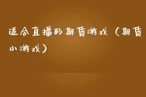 适合直播的期货游戏（期货小游戏）_https://www.xmqjcw.com_期货直播室_第1张
