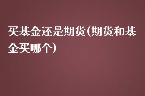 买基金还是期货(期货和基金买哪个)_https://www.xmqjcw.com_期货开户_第1张