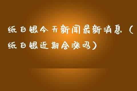 纸白银今天新闻最新消息（纸白银近期会涨吗）_https://www.xmqjcw.com_期货投资_第1张