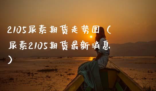 2105尿素期货走势图（尿素2105期货最新消息）_https://www.xmqjcw.com_期货投资_第1张