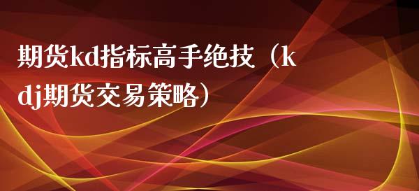 期货kd指标高手绝技（kdj期货交易策略）_https://www.xmqjcw.com_期货行情_第1张