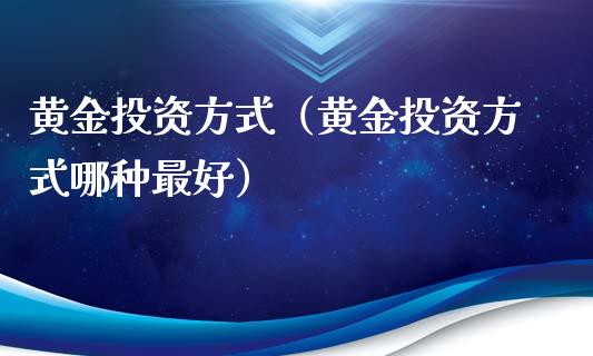 黄金投资方式（黄金投资方式哪种最好）_https://www.xmqjcw.com_期货投资_第1张