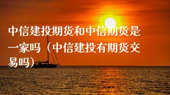中信建投期货和中信期货是一家吗（中信建投有期货交易吗）_https://www.xmqjcw.com_期货投资_第1张