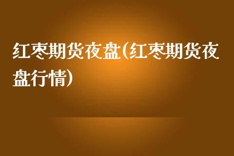 红枣期货夜盘(红枣期货夜盘行情)_https://www.xmqjcw.com_期货直播室_第1张