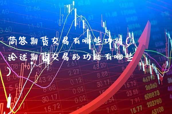 简答期货交易有哪些功能(论述期货交易的功能有哪些)_https://www.xmqjcw.com_期货百科_第1张